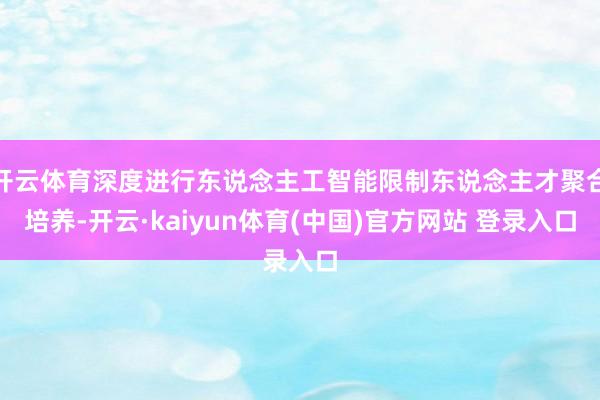 开云体育深度进行东说念主工智能限制东说念主才聚合培养-开云·kaiyun体育(中国)官方网站 登录入口