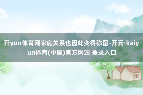 开yun体育网家庭关系也因此变得弥留-开云·kaiyun体育(中国)官方网站 登录入口