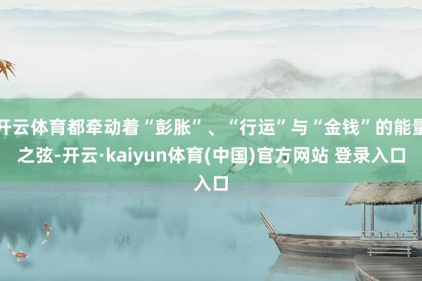 开云体育都牵动着“彭胀”、“行运”与“金钱”的能量之弦-开云·kaiyun体育(中国)官方网站 登录入口