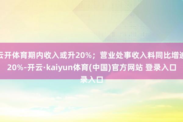 云开体育期内收入或升20%；营业处事收入料同比增逾20%-开云·kaiyun体育(中国)官方网站 登录入口