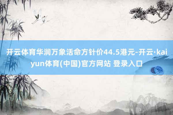开云体育华润万象活命方针价44.5港元-开云·kaiyun体育(中国)官方网站 登录入口