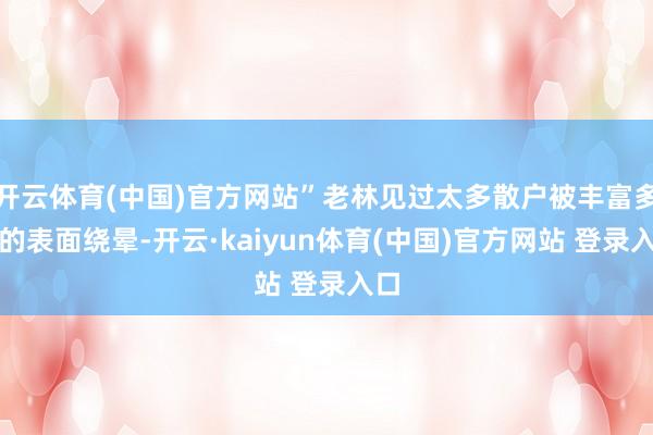 开云体育(中国)官方网站”老林见过太多散户被丰富多采的表面绕晕-开云·kaiyun体育(中国)官方网站 登录入口