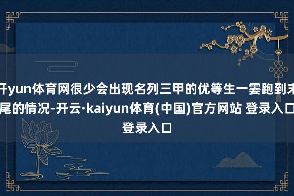 开yun体育网很少会出现名列三甲的优等生一霎跑到末尾的情况-开云·kaiyun体育(中国)官方网站 登录入口