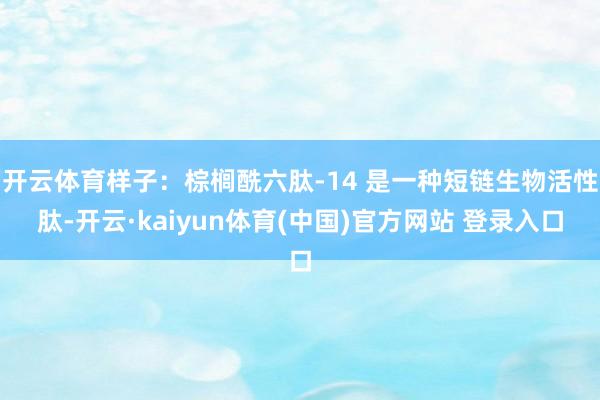 开云体育样子：棕榈酰六肽-14 是一种短链生物活性肽-开云·kaiyun体育(中国)官方网站 登录入口