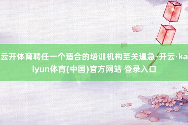 云开体育聘任一个适合的培训机构至关遑急-开云·kaiyun体育(中国)官方网站 登录入口