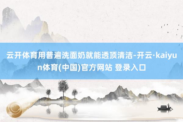 云开体育用普遍洗面奶就能透顶清洁-开云·kaiyun体育(中国)官方网站 登录入口