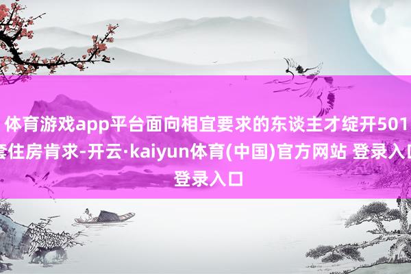 体育游戏app平台面向相宜要求的东谈主才绽开501套住房肯求-开云·kaiyun体育(中国)官方网站 登录入口