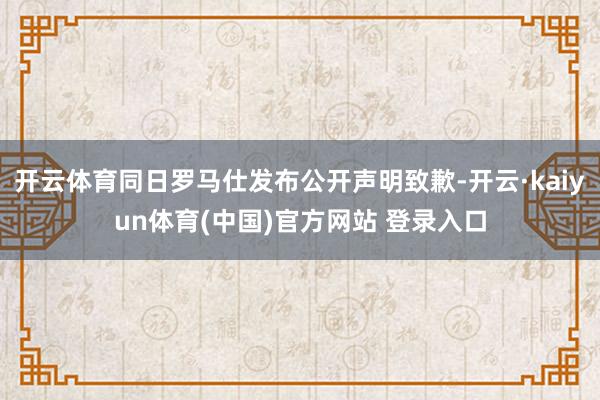 开云体育同日罗马仕发布公开声明致歉-开云·kaiyun体育(中国)官方网站 登录入口
