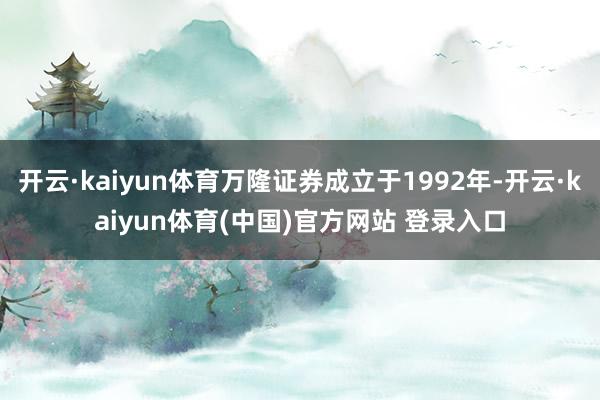 开云·kaiyun体育万隆证券成立于1992年-开云·kaiyun体育(中国)官方网站 登录入口