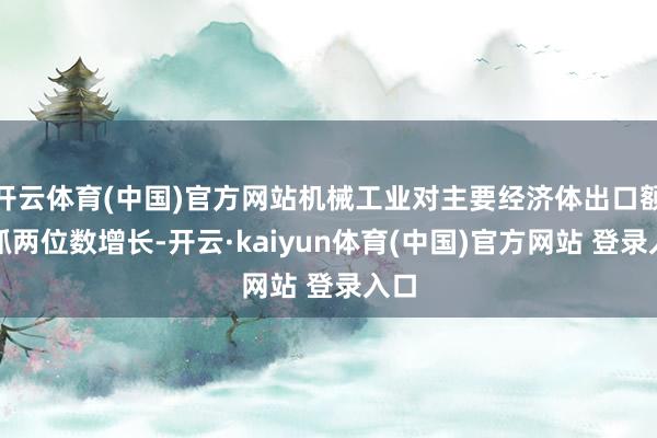 开云体育(中国)官方网站机械工业对主要经济体出口额保抓两位数增长-开云·kaiyun体育(中国)官方网站 登录入口