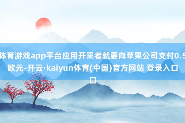 体育游戏app平台应用开采者就要向苹果公司支付0.5欧元-开云·kaiyun体育(中国)官方网站 登录入口