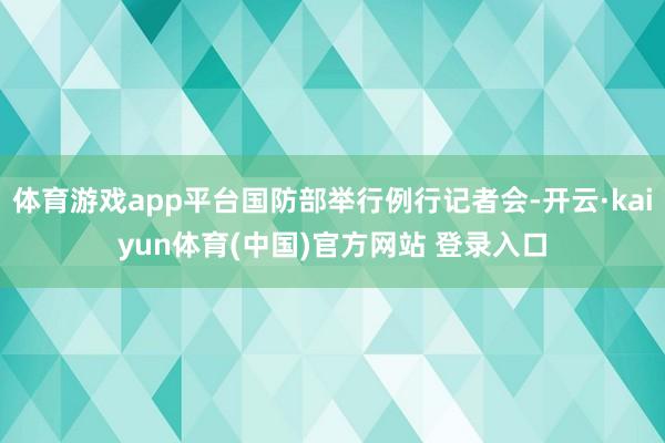 体育游戏app平台国防部举行例行记者会-开云·kaiyun体育(中国)官方网站 登录入口