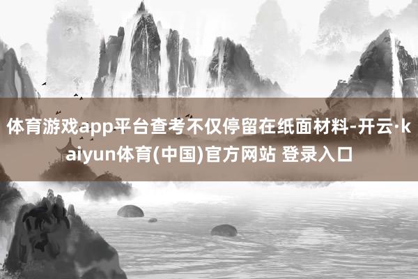 体育游戏app平台查考不仅停留在纸面材料-开云·kaiyun体育(中国)官方网站 登录入口