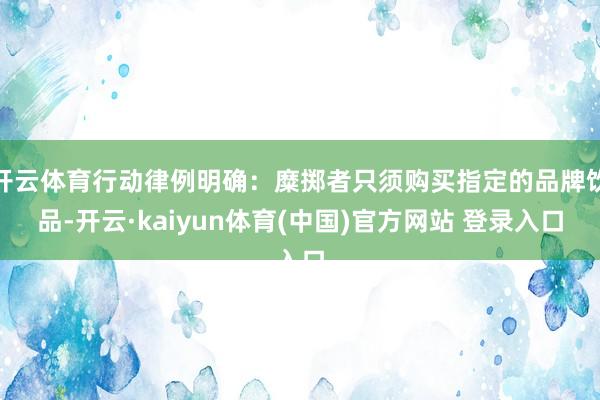开云体育行动律例明确：糜掷者只须购买指定的品牌饮品-开云·kaiyun体育(中国)官方网站 登录入口