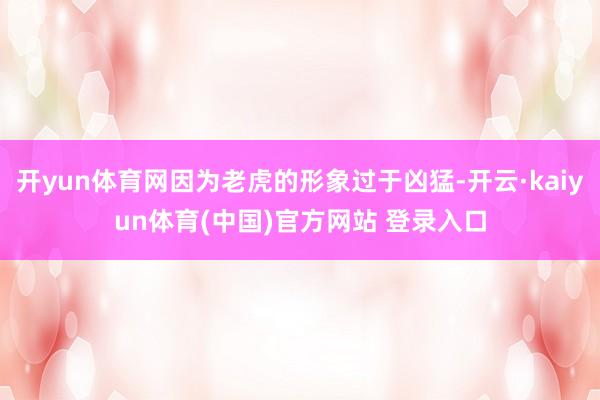 开yun体育网因为老虎的形象过于凶猛-开云·kaiyun体育(中国)官方网站 登录入口