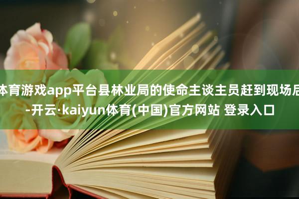 体育游戏app平台县林业局的使命主谈主员赶到现场后-开云·kaiyun体育(中国)官方网站 登录入口