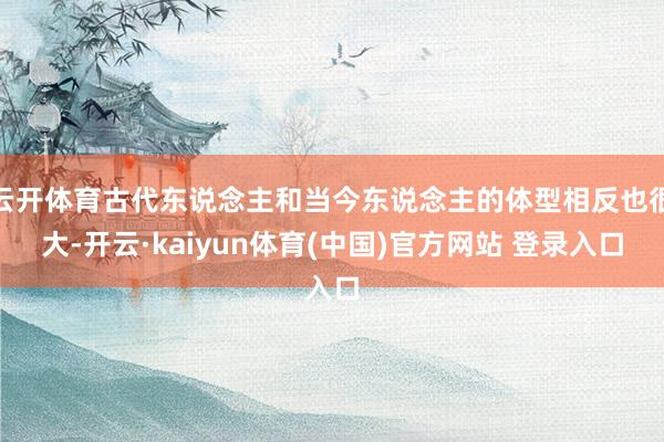 云开体育古代东说念主和当今东说念主的体型相反也很大-开云·kaiyun体育(中国)官方网站 登录入口