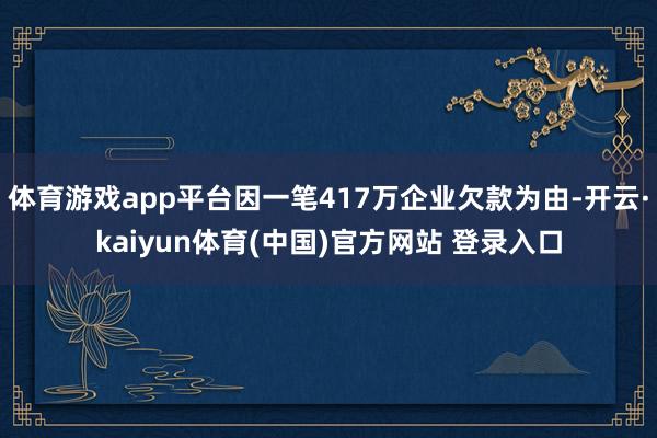 体育游戏app平台因一笔417万企业欠款为由-开云·kaiyun体育(中国)官方网站 登录入口