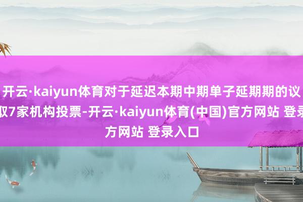 开云·kaiyun体育对于延迟本期中期单子延期期的议案获取7家机构投票-开云·kaiyun体育(中国)官方网站 登录入口