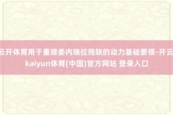 云开体育用于重建委内瑞拉残缺的动力基础要领-开云·kaiyun体育(中国)官方网站 登录入口
