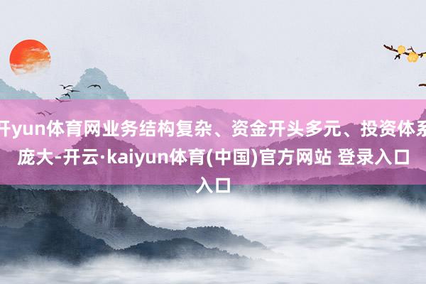 开yun体育网业务结构复杂、资金开头多元、投资体系庞大-开云·kaiyun体育(中国)官方网站 登录入口