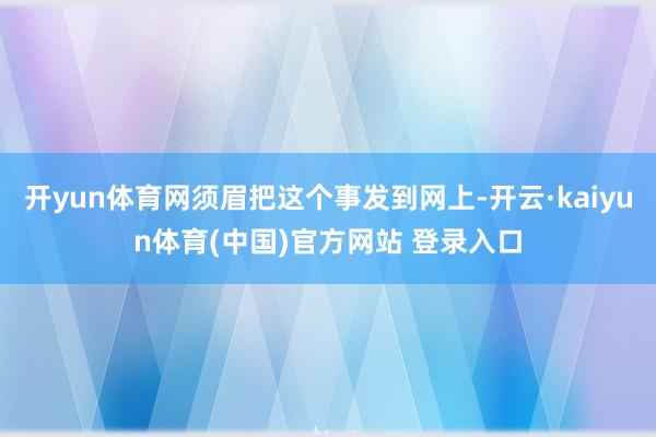 开yun体育网须眉把这个事发到网上-开云·kaiyun体育(中国)官方网站 登录入口