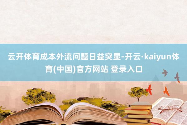 云开体育成本外流问题日益突显-开云·kaiyun体育(中国)官方网站 登录入口