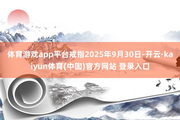 体育游戏app平台戒指2025年9月30日-开云·kaiyun体育(中国)官方网站 登录入口
