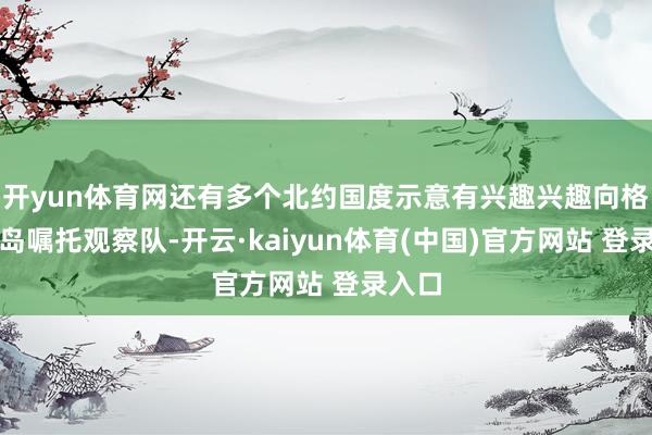 开yun体育网还有多个北约国度示意有兴趣兴趣向格陵兰岛嘱托观察队-开云·kaiyun体育(中国)官方网站 登录入口