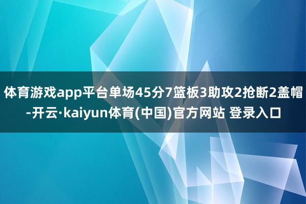 体育游戏app平台单场45分7篮板3助攻2抢断2盖帽-开云·kaiyun体育(中国)官方网站 登录入口