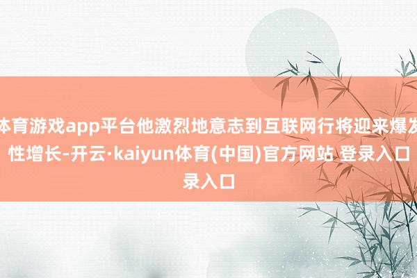 体育游戏app平台他激烈地意志到互联网行将迎来爆发性增长-开云·kaiyun体育(中国)官方网站 登录入口