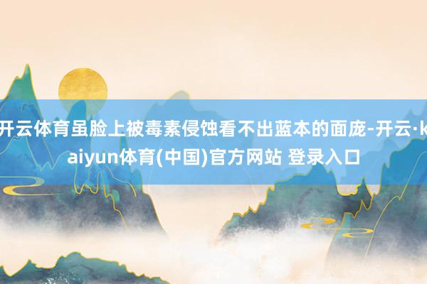 开云体育虽脸上被毒素侵蚀看不出蓝本的面庞-开云·kaiyun体育(中国)官方网站 登录入口