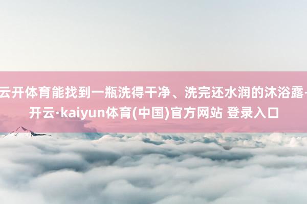 云开体育能找到一瓶洗得干净、洗完还水润的沐浴露-开云·kaiyun体育(中国)官方网站 登录入口