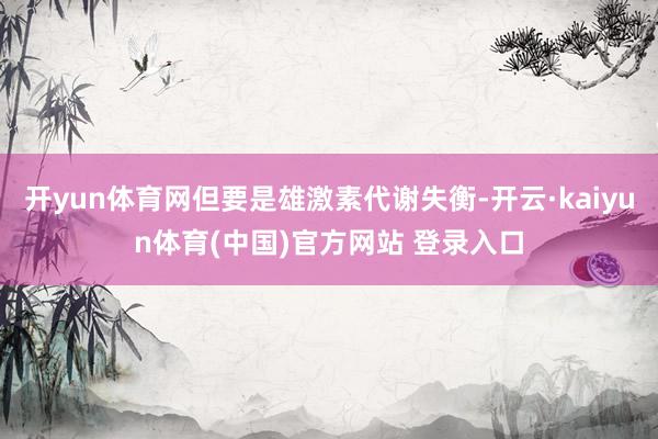 开yun体育网但要是雄激素代谢失衡-开云·kaiyun体育(中国)官方网站 登录入口