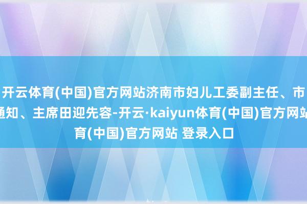 开云体育(中国)官方网站济南市妇儿工委副主任、市妇联党组通知、主席田迎先容-开云·kaiyun体育(中国)官方网站 登录入口