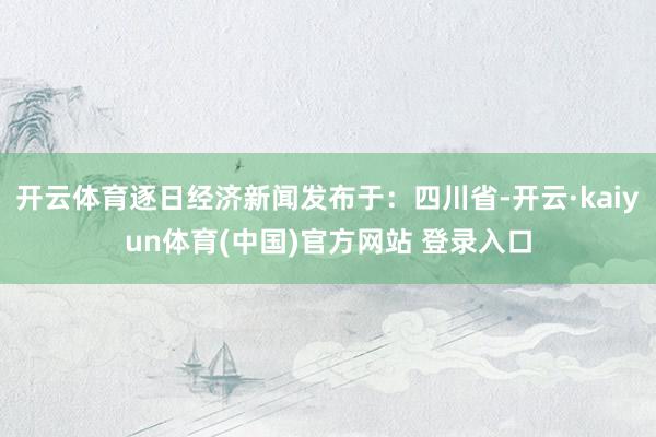 开云体育逐日经济新闻发布于：四川省-开云·kaiyun体育(中国)官方网站 登录入口